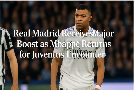 Real Madrid Receives Major Boost as Mbappé Returns for Juventus Encounter